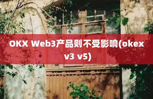 OKX Web3产品则不受影响(okex v3 v5)