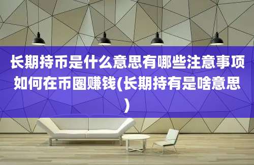 长期持币是什么意思有哪些注意事项如何在币圈赚钱(长期持有是啥意思)