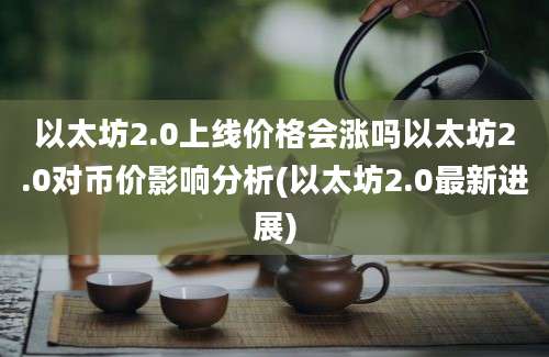 以太坊2.0上线价格会涨吗以太坊2.0对币价影响分析(以太坊2.0最新进展)