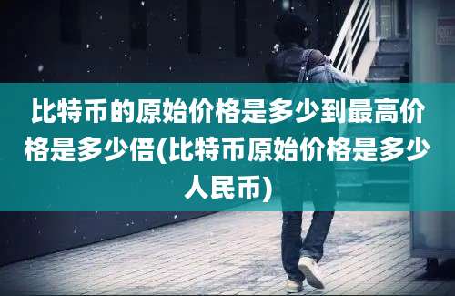 比特币的原始价格是多少到最高价格是多少倍(比特币原始价格是多少人民币)