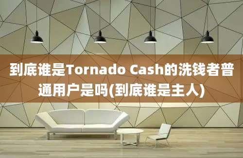 到底谁是Tornado Cash的洗钱者普通用户是吗(到底谁是主人)