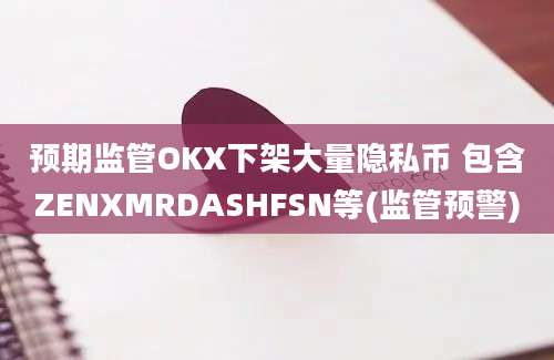 预期监管OKX下架大量隐私币 包含ZENXMRDASHFSN等(监管预警)