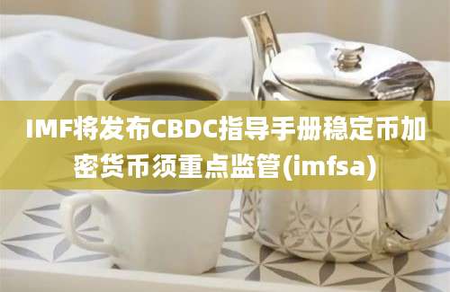 IMF将发布CBDC指导手册稳定币加密货币须重点监管(imfsa)