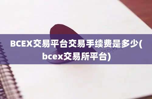 BCEX交易平台交易手续费是多少(bcex交易所平台)