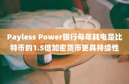 Payless Power银行每年耗电是比特币的1.5倍加密货币更具持续性