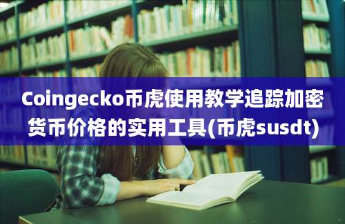 Coingecko币虎使用教学追踪加密货币价格的实用工具(币虎susdt)