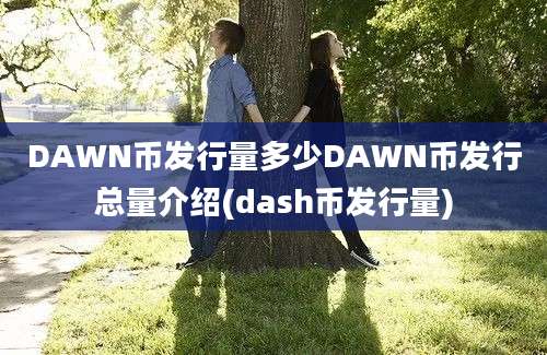 DAWN币发行量多少DAWN币发行总量介绍(dash币发行量)