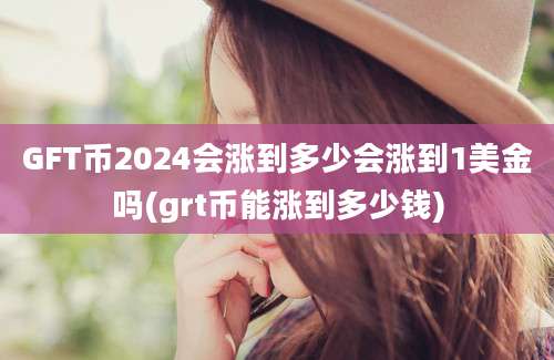 GFT币2024会涨到多少会涨到1美金吗(grt币能涨到多少钱)