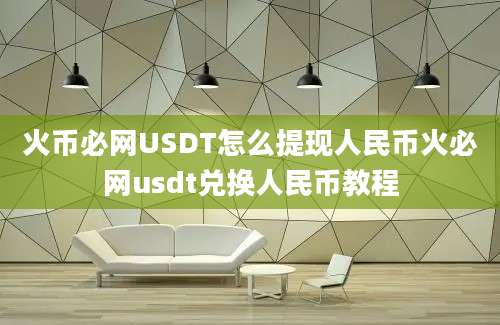 火币必网USDT怎么提现人民币火必网usdt兑换人民币教程