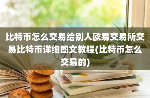 比特币怎么交易给别人欧易交易所交易比特币详细图文教程(比特币怎么交易的)