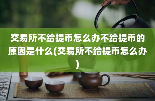 交易所不给提币怎么办不给提币的原因是什么(交易所不给提币怎么办)