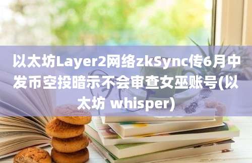 以太坊Layer2网络zkSync传6月中发币空投暗示不会审查女巫账号(以太坊 whisper)