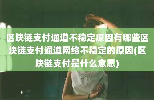 区块链支付通道不稳定原因有哪些区块链支付通道网络不稳定的原因(区块链支付是什么意思)