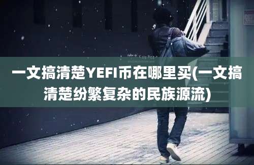 一文搞清楚YEFI币在哪里买(一文搞清楚纷繁复杂的民族源流)