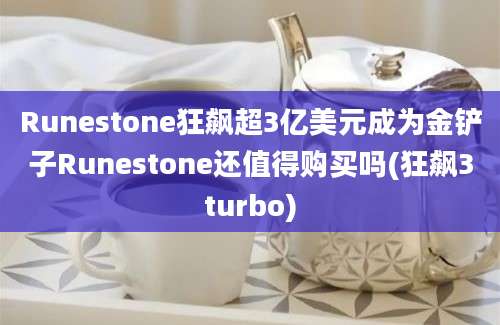 Runestone狂飙超3亿美元成为金铲子Runestone还值得购买吗(狂飙3turbo)