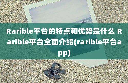 Rarible平台的特点和优势是什么 Rarible平台全面介绍(rarible平台app)