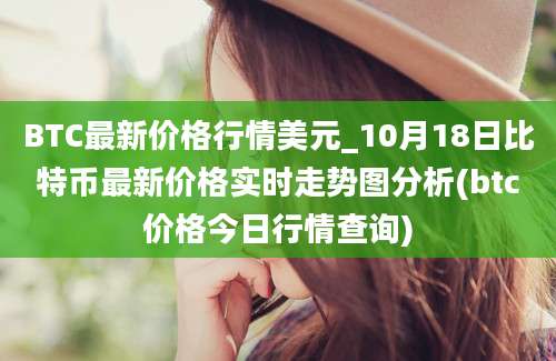 BTC最新价格行情美元_10月18日比特币最新价格实时走势图分析(btc价格今日行情查询)