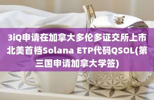 3iQ申请在加拿大多伦多证交所上市北美首档Solana ETP代码QSOL(第三国申请加拿大学签)