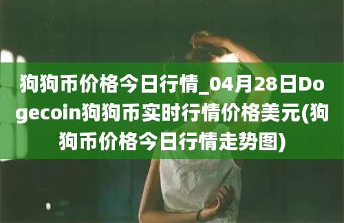 狗狗币价格今日行情_04月28日Dogecoin狗狗币实时行情价格美元(狗狗币价格今日行情走势图)