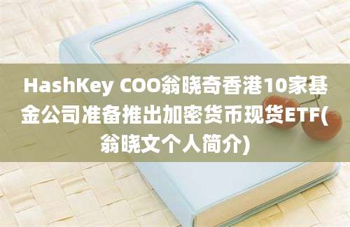 HashKey COO翁晓奇香港10家基金公司准备推出加密货币现货ETF(翁晓文个人简介)