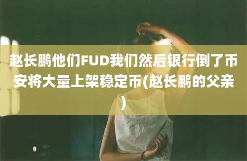 赵长鹏他们FUD我们然后银行倒了币安将大量上架稳定币(赵长鹏的父亲)