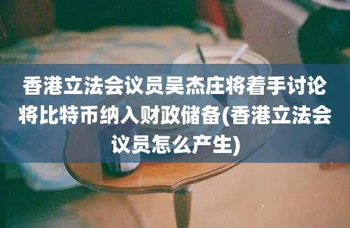 香港立法会议员吴杰庄将着手讨论将比特币纳入财政储备(香港立法会议员怎么产生)