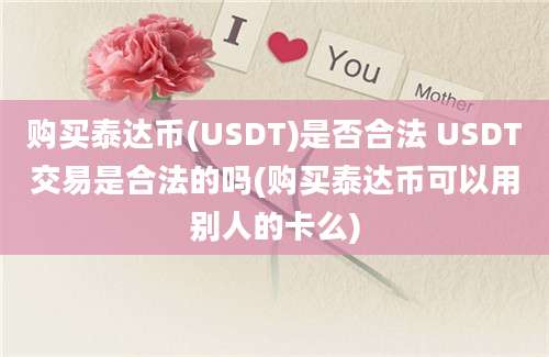 购买泰达币(USDT)是否合法 USDT交易是合法的吗(购买泰达币可以用别人的卡么)