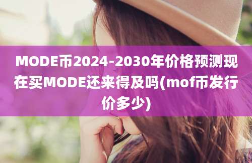 MODE币2024-2030年价格预测现在买MODE还来得及吗(mof币发行价多少)