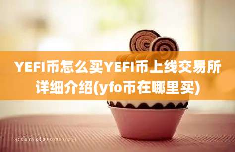 YEFI币怎么买YEFI币上线交易所详细介绍(yfo币在哪里买)