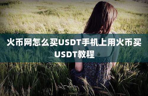 火币网怎么买USDT手机上用火币买USDT教程