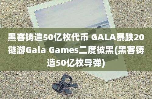 黑客铸造50亿枚代币 GALA暴跌20链游Gala Games二度被黑(黑客铸造50亿枚导弹)