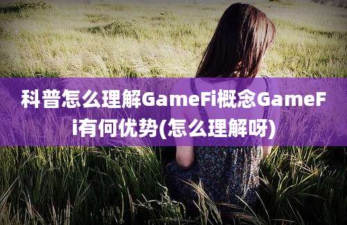 科普怎么理解GameFi概念GameFi有何优势(怎么理解呀)