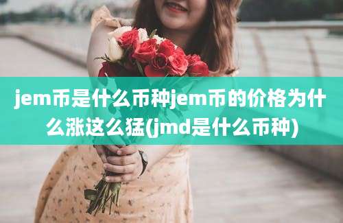 jem币是什么币种jem币的价格为什么涨这么猛(jmd是什么币种)