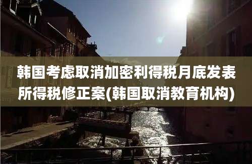 韩国考虑取消加密利得税月底发表所得税修正案(韩国取消教育机构)