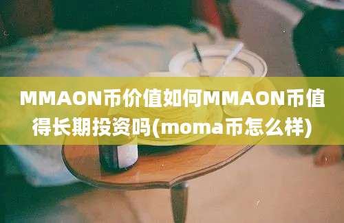 MMAON币价值如何MMAON币值得长期投资吗(moma币怎么样)