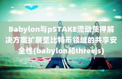 Babylon与pSTAKE流动质押解决方案扩展至比特币领域的共享安全性(babylon和threejs)