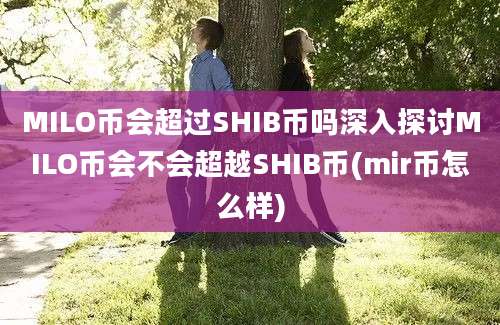 MILO币会超过SHIB币吗深入探讨MILO币会不会超越SHIB币(mir币怎么样)