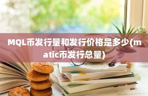 MQL币发行量和发行价格是多少(matic币发行总量)