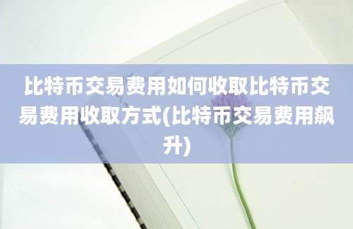 比特币交易费用如何收取比特币交易费用收取方式(比特币交易费用飙升)