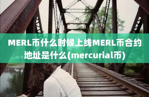 MERL币什么时候上线MERL币合约地址是什么(mercurial币)