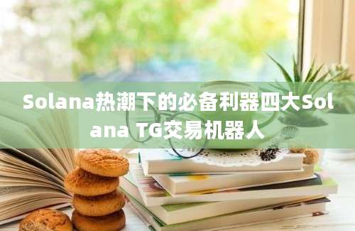 Solana热潮下的必备利器四大Solana TG交易机器人