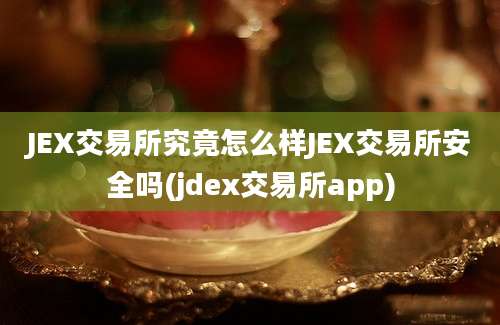 JEX交易所究竟怎么样JEX交易所安全吗(jdex交易所app)