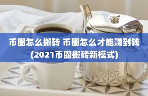 币圈怎么搬砖 币圈怎么才能赚到钱(2021币圈搬砖新模式)