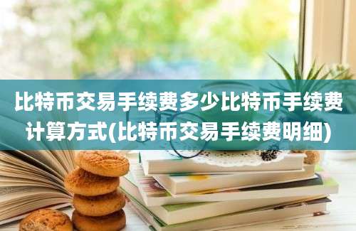 比特币交易手续费多少比特币手续费计算方式(比特币交易手续费明细)