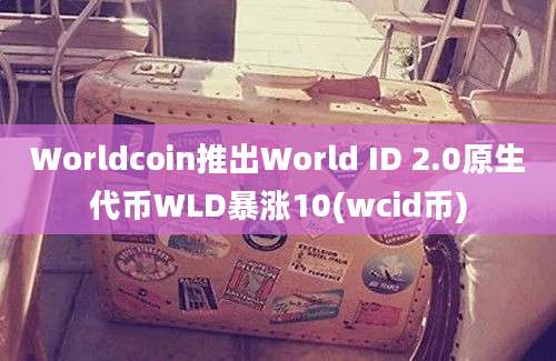 Worldcoin推出World ID 2.0原生代币WLD暴涨10(wcid币)