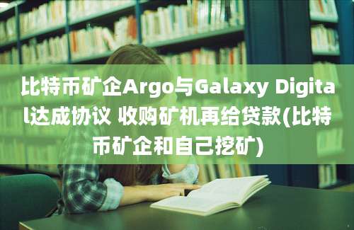 比特币矿企Argo与Galaxy Digital达成协议 收购矿机再给贷款(比特币矿企和自己挖矿)