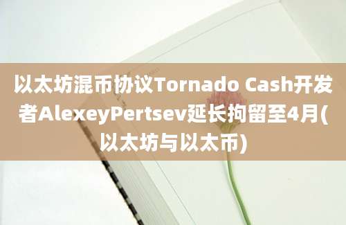 以太坊混币协议Tornado Cash开发者AlexeyPertsev延长拘留至4月(以太坊与以太币)