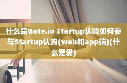 什么是Gate.io Startup认购如何参与Startup认购(web和app端)(什么是爱)