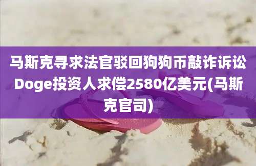 马斯克寻求法官驳回狗狗币敲诈诉讼Doge投资人求偿2580亿美元(马斯克官司)