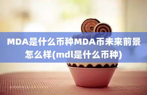 MDA是什么币种MDA币未来前景怎么样(mdl是什么币种)